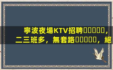 寧波夜場KTV招聘，二三班多，無套路，絕對靠譜多賺